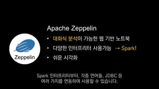 •
• 다양한 인터프리터 사용가능
• 쉬운 시각화
Apache Zeppelin
→ Spark!
Zeppelin
대화식 분석이 가능한 웹 기반 노트북
Spark 인터프리터부터, 각종 언어들, JDBC 등
여러 가지를 연동하여 사용할 수 있습니다.
 
