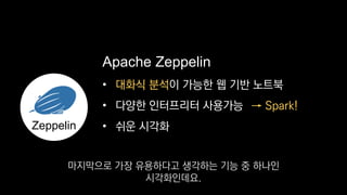 •
• 다양한 인터프리터 사용가능
• 쉬운 시각화
Apache Zeppelin
→ Spark!
Zeppelin
대화식 분석이 가능한 웹 기반 노트북
마지막으로 가장 유용하다고 생각하는 기능 중 하나인
시각화인데요.
 