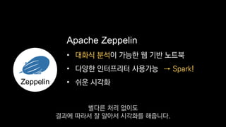 •
• 다양한 인터프리터 사용가능
• 쉬운 시각화
Apache Zeppelin
→ Spark!
Zeppelin
대화식 분석이 가능한 웹 기반 노트북
별다른 처리 없이도
결과에 따라서 잘 알아서 시각화를 해줍니다.
 