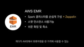 • Spark 클러스터를 손쉽게 구성
• 스팟 인스턴스 사용가능
• 쉬운 확장 및 축소
AWS EMR
EMR
+ Zeppelin
게다가 AWS에서 유휴자원을 싼 가격에 사용할 수 있는
 