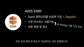 • Spark 클러스터를 손쉽게 구성
• 스팟 인스턴스 사용가능
• 쉬운 확장 및 축소
AWS EMR
EMR
+ Zeppelin
또한 쉽게 확장 및 축소가 가능하다는 것도 장점입니다.
 