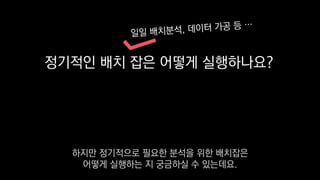 정기적인 배치 잡은 어떻게 실행하나요?
하지만 정기적으로 필요한 분석을 위한 배치잡은
어떻게 실행하는 지 궁금하실 수 있는데요.
 