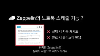 Zeppelin의 노트북 스케줄 기능 ?
실패 시 자동 재시도
완료 시 클러스터 반납
하지만 Zeppelin은
실패시 자동으로 재시도하거나
 
