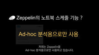 Zeppelin의 노트북 스케줄 기능 ?
실패 시 자동 재시도
완료 시 클러스터 반납
Ad-hoc 분석용으로만 사용
저희는 Zeppelin을
Ad-hoc 분석용으로만 사용하고 있습니다.
 