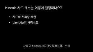 • 샤드의 처리량 제한
• Lambda의 처리속도
Kinesis 샤드 개수는 어떻게 결정하나요?
사실 이 Kinesis 샤드 개수를 결정하기 위해
 