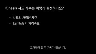 • 샤드의 처리량 제한
• Lambda의 처리속도
Kinesis 샤드 개수는 어떻게 결정하나요?
고려해야 할 두 가지가 있습니다.
 