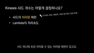 Kinesis 샤드 개수는 어떻게 결정하나요?
• 샤드의 처리량 제한
• Lambda의 처리속도
샤드 하나에 초당 처리할 수 있는 처리량 제한이 있고요.
 