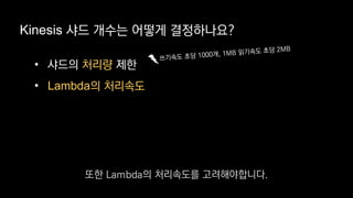 Kinesis 샤드 개수는 어떻게 결정하나요?
• 샤드의 처리량 제한
• Lambda의 처리속도
또한 Lambda의 처리속도를 고려해야합니다.
 