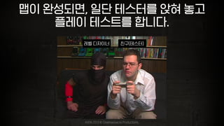 맵이 완성되면, 일단 테스터를 앉혀 놓고
플레이 테스트를 합니다.
친구(테스터)레벨 디자이너
AVGN 2013 © Cinemassacre Productions,
 