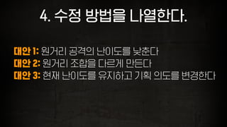 4. 수정 방법을 나열한다.
대안 1: 원거리 공격의 난이도를 낮춘다
대안 2: 원거리 조합을 다르게 만든다
대안 3: 현재 난이도를 유지하고 기획 의도를 변경한다
 