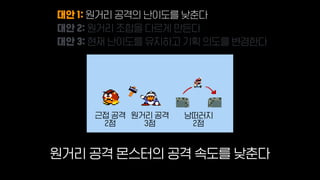 근접 공격 원거리 공격 낭떠러지
2점 3점 2점
원거리 공격 몬스터의 공격 속도를 낮춘다
대안 1: 원거리 공격의 난이도를 낮춘다
대안 2: 원거리 조합을 다르게 만든다
대안 3: 현재 난이도를 유지하고 기획 의도를 변경한다
 