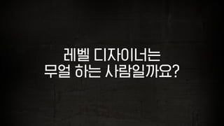 레벨 디자이너는
무얼 하는 사람일까요?
 