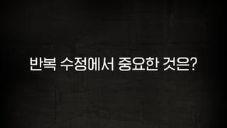 반복 수정에서 중요한 것은?
 