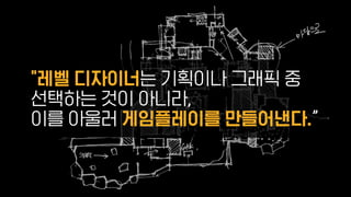 "레벨 디자이너는 기획이나 그래픽 중
선택하는 것이 아니라,
이를 아울러 게임플레이를 만들어낸다.”
 
