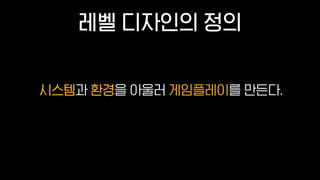 레벨 디자인의 정의
시스템과 환경을 아울러 게임플레이를 만든다.환경 게임플레이시스템
 