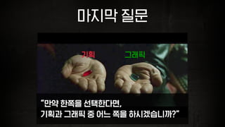 마지막 질문
“만약 한쪽을 선택한다면,
기획과 그래픽 중 어느 쪽을 하시겠습니까?”
그래픽기획
 