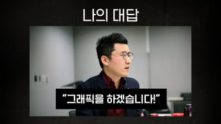 나의 대답
“그래픽을 하겠습니다!”
 