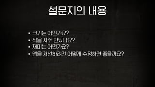 설문지의 내용
• 크기는 어떤가요?
• 적을 자주 만났나요?
• 재미는 어떤가요?
• 맵을 개선하려먼 어떻게 수정하면 좋을까요?
 