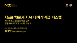 넥슨 데브캣 스튜디오 프로젝트DH팀
심예람 (alleysark@nexon.co.kr)
자연스러운 용의 비행을 위한
공중 내비게이션 시스템 개발기
<프로젝트DH> AI 내비게이션 시스템
 