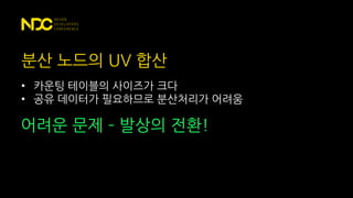 • 카운팅 테이블의 사이즈가 크다
• 공유 데이터가 필요하므로 분산처리가 어려움
분산 노드의 UV 합산
어려운 문제 – 발상의 전환!
 