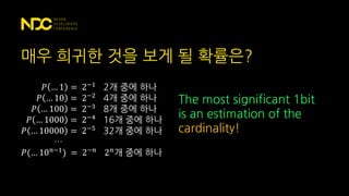 매우 희귀한 것을 보게 될 확률은?
𝑃 … 1 = 2−1
2개 중에 하나
𝑃 … 10 = 2−2
4개 중에 하나
𝑃 … 100 = 2−3
8개 중에 하나
𝑃 … 1000 = 2−4
16개 중에 하나
𝑃 … 10000 = 2−5
32개 중에 하나
…
𝑃(… 10 𝑛−1
) = 2−𝑛
2 𝑛
개 중에 하나
The most significant 1bit
is an estimation of the
cardinality!
 