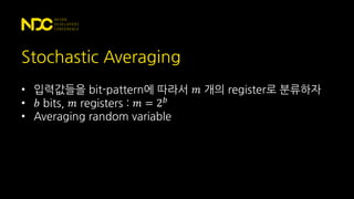 Stochastic Averaging
• 입력값들을 bit-pattern에 따라서 𝑚 개의 register로 분류하자
• 𝑏 bits, 𝑚 registers : 𝑚 = 2 𝑏
• Averaging random variable
 