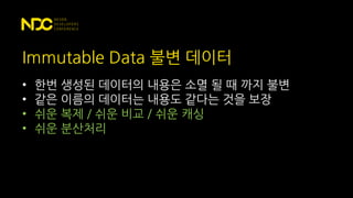 Immutable Data 불변 데이터
• 한번 생성된 데이터의 내용은 소멸 될 때 까지 불변
• 같은 이름의 데이터는 내용도 같다는 것을 보장
• 쉬운 복제 / 쉬운 비교 / 쉬운 캐싱
• 쉬운 분산처리
 