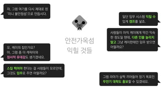 뉴 부트캠프
일단 임무 시스템 익힐 수
있게 캠프를 넣죠.
사람들이 아직 케이에게 약간 익숙
한 정도일 텐데, 다른 인물 늘리지
말고 그냥 케이한테만 임무 받으면
어떨까요?
그럼 라마가 살짝 끼어들어 장기 목표인
무전기 대학도 홍보할 수 있겠네요.
자, 그럼 여기를 다시 제대로 된
’미니 불안정섬’으로 만듭시다.
오, 케이의 집인가요?
아, 그럼 좀 더 캐릭터와
정서적 유대감도 생기겠네요.
스킬 찍어야 한다는 걸 사람들이 모르던데,
그것도 임무로 주면 어떨까요?
익힐 것들
안전가옥섬
 