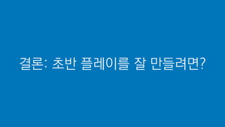 결론: 초반 플레이를 잘 만들려면?
 