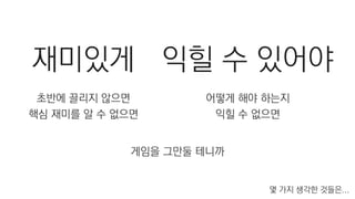 재미있게
초반에 끌리지 않으면
핵심 재미를 알 수 없으면
익힐 수 있어야
어떻게 해야 하는지
익힐 수 없으면
몇 가지 생각한 것들은...
게임을 그만둘 테니까
 