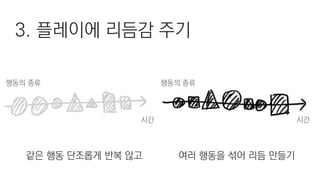 3. 플레이에 리듬감 주기
같은 행동 단조롭게 반복 않고
행동의 종류
시간
여러 행동을 섞어 리듬 만들기
시간
행동의 종류
 