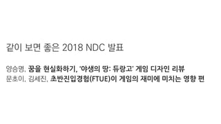 같이 보면 좋은 2018 NDC 발표
양승명, 꿈을 현실화하기, ‘야생의 땅: 듀랑고’ 게임 디자인 리뷰
문초이, 김세진, 초반진입경험(FTUE)이 게임의 재미에 미치는 영향 편
 