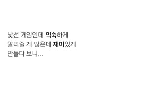 낯선 게임인데 익숙하게
알려줄 게 많은데 재미있게
만들다 보니...
 