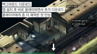 백그라운드 다운로드
앱 설치 후 바로 플레이하면서 추가 다운로드
플레이어에게 좀 더 쾌적한 첫 인상
 