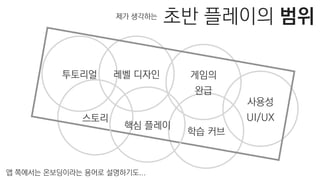 학습 커브
스토리
투토리얼 레벨 디자인
사용성
UI/UX
게임의
완급
핵심 플레이
앱 쪽에서는 온보딩이라는 용어로 설명하기도...
초반 플레이의 범위제가 생각하는
 