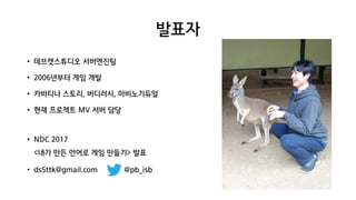 발표자
• 데브캣스튜디오 서버엔진팀
• 2006년부터 게임 개발
• 카바티나 스토리, 버디러시, 마비노기듀얼
• 현재 프로젝트 MV 서버 담당
• NDC 2017
<내가 만든 언어로 게임 만들기> 발표
• ds5ttk@gmail.com @pb_isb
 