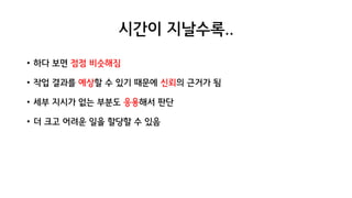 시간이 지날수록..
• 하다 보면 점점 비슷해짐
• 작업 결과를 예상할 수 있기 때문에 신뢰의 근거가 됨
• 세부 지시가 없는 부분도 응용해서 판단
• 더 크고 어려운 일을 할당할 수 있음
 