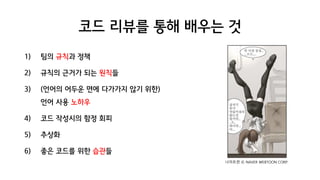 코드 리뷰를 통해 배우는 것
1) 팀의 규칙과 정책
2) 규칙의 근거가 되는 원칙들
3) (언어의 어두운 면에 다가가지 않기 위한)
언어 사용 노하우
4) 코드 작성시의 함정 회피
5) 추상화
6) 좋은 코드를 위한 습관들
나이트런 © NAVER WEBTOON CORP.
 