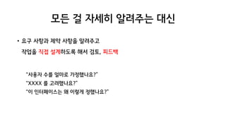 모든 걸 자세히 알려주는 대신
• 요구 사항과 제약 사항을 알려주고
작업을 직접 설계하도록 해서 검토, 피드백
“사용자 수를 얼마로 가정했나요?”
“XXXX 를 고려했나요?”
“이 인터페이스는 왜 이렇게 정했나요?”
 
