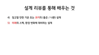 설계 리뷰를 통해 배우는 것
4) 참고할 만한 기존 또는 과거의 (좋은 / 나쁜) 설계
5) 미래의 스펙, 환경 변화에 대비하는 설계
 