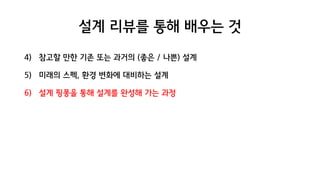 설계 리뷰를 통해 배우는 것
4) 참고할 만한 기존 또는 과거의 (좋은 / 나쁜) 설계
5) 미래의 스펙, 환경 변화에 대비하는 설계
6) 설계 핑퐁을 통해 설계를 완성해 가는 과정
 