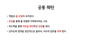공통 패턴
• 역할과 롤 모델이 주어진다
• 모방을 통해 롤 모델에 가까워지려는 시도
• 피드백을 통해 개선을 확인하고 방향을 제시
• 난이도와 영역을 점진적으로 올려서, 사수의 업무를 대체 한다
 