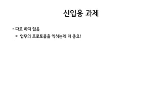 신입용 과제
• 따로 하지 않음
= 업무의 프로토콜을 익히는게 더 중요!
 