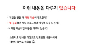 이런 내용을 다루지 않습니다
• 게임을 만들 때 어떤 기술이 필요한가?
• 뭘 공부하면 게임 프로그래머 지망에 도움 되는가?
-> 이런 기술적인 내용은 다루지 않을 것
스튜디오 전체를 대상으로 발표했던 내용이어서
아무나 들어도 쉬워요 😃
 