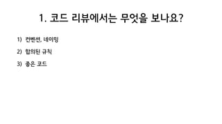 1. 코드 리뷰에서는 무엇을 보나요?
1) 컨벤션, 네이밍
2) 합의된 규칙
3) 좋은 코드
 
