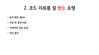 2. 코드 리뷰를 잘 받는 요령
• 동작 확인 (필수)
• 구현 전 설계 리뷰
• 구체적인 리뷰 요청
• 커밋 분리
 