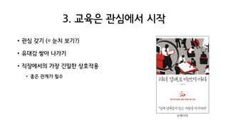 3. 교육은 관심에서 시작
• 관심 갖기 (= 눈치 보기?)
• 유대감 쌓아 나가기
• 직장에서의 가장 긴밀한 상호작용
• 좋은 관계가 필수
©에디터
 