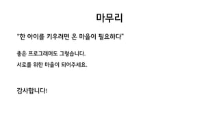 마무리
“한 아이를 키우려면 온 마을이 필요하다”
좋은 프로그래머도 그렇습니다.
서로를 위한 마을이 되어주세요.
감사합니다!
 