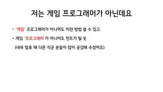 저는 게임 프로그래머가 아닌데요
• ‘게임’ 프로그래머가 아니어도 이런 방법 쓸 수 있고
• 게임 ‘프로그래머’가 아니어도 힌트가 될 듯
(내부 발표 때 다른 직군 분들이 많이 공감해 주셨어요)
 