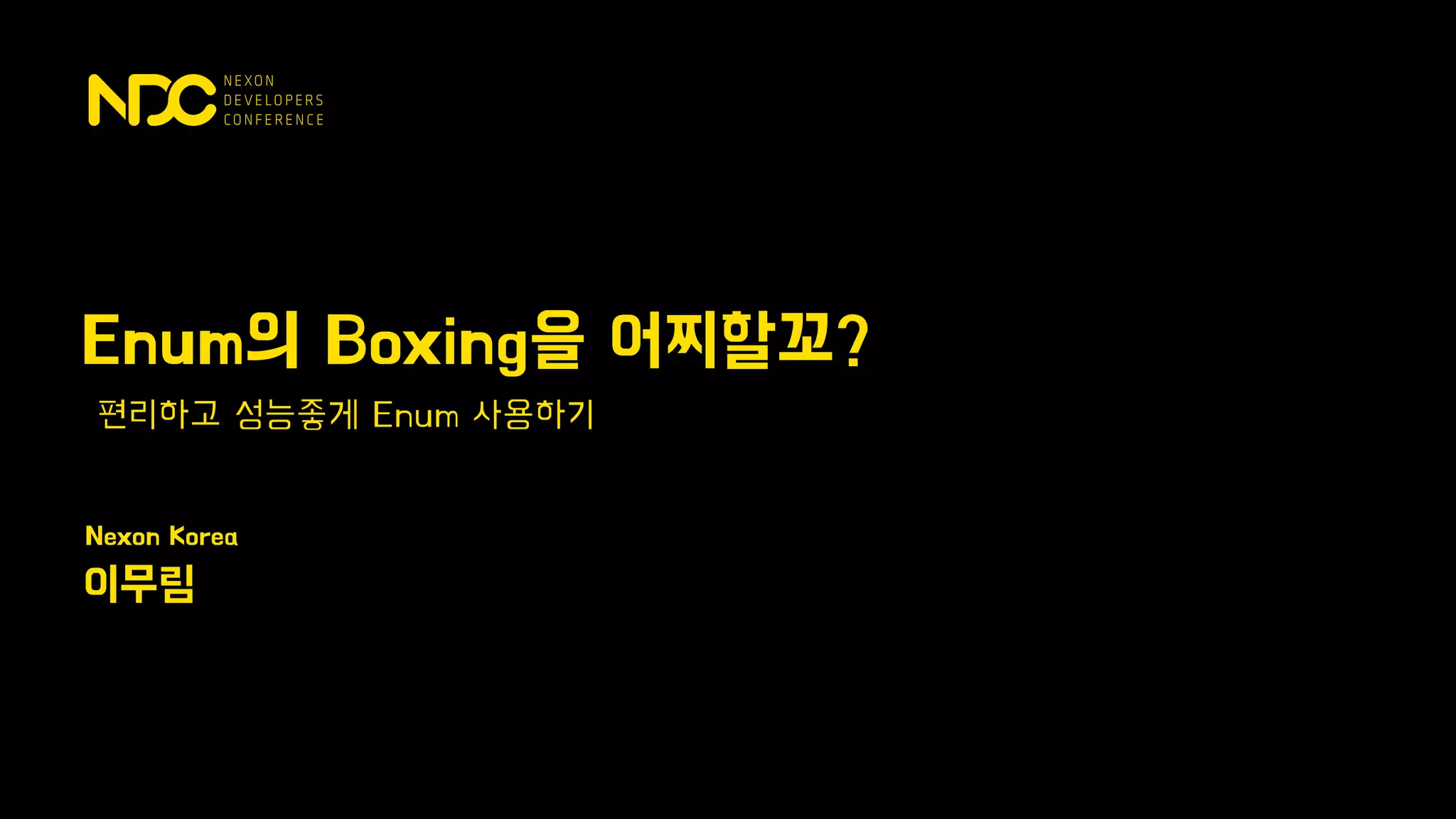 Nexon Korea
이무림
편리하고 성능좋게 Enum 사용하기
Enum의 Boxing을 어찌할꼬?
 